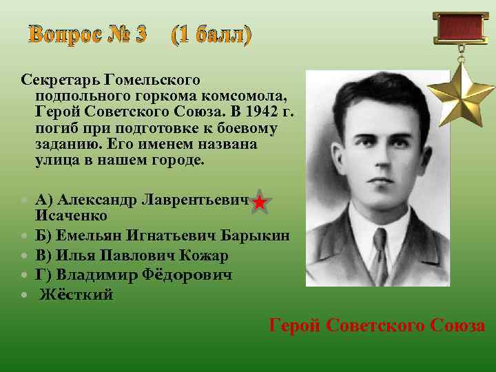 Вопрос № 3 (1 балл) Секретарь Гомельского подпольного горкома комсомола, Герой Советского Союза. В