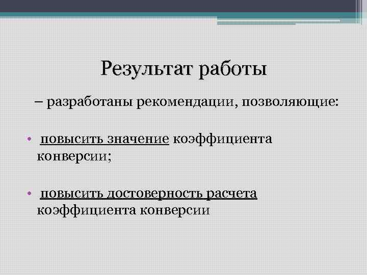 Результат работы – разработаны рекомендации, позволяющие: • повысить значение коэффициента конверсии; • повысить достоверность