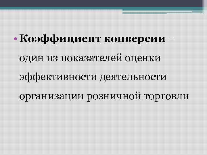  • Коэффициент конверсии – один из показателей оценки эффективности деятельности организации розничной торговли