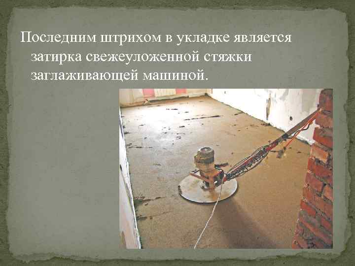 Последним штрихом в укладке является затирка свежеуложенной стяжки заглаживающей машиной. 