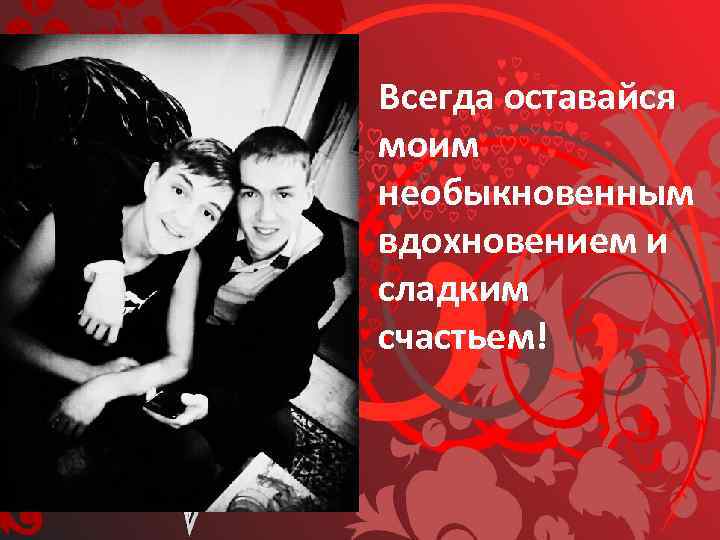 Всегда оставайся моим необыкновенным вдохновением и сладким счастьем! 