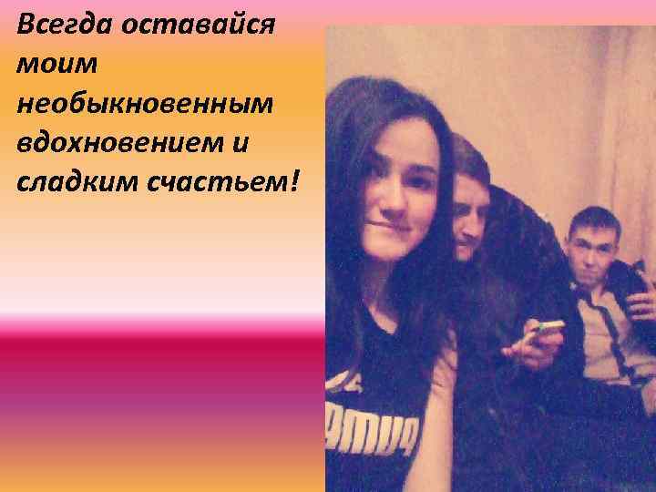 Всегда оставайся моим необыкновенным вдохновением и сладким счастьем! 