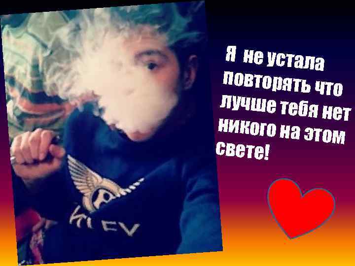 Я не устала повторять ч то лучше тебя нет никого на э том свете!