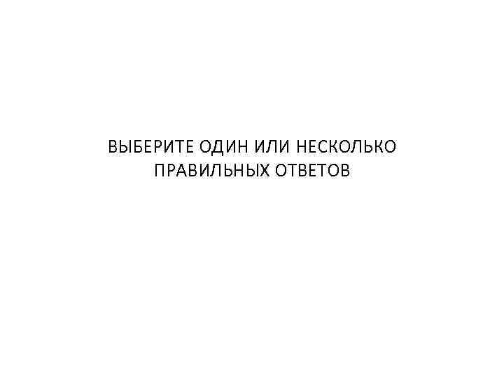 ВЫБЕРИТЕ ОДИН ИЛИ НЕСКОЛЬКО ПРАВИЛЬНЫХ ОТВЕТОВ 