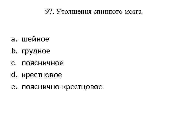 97. Утолщения спинного мозга a. b. c. d. e. шейное грудное поясничное крестцовое пояснично-крестцовое