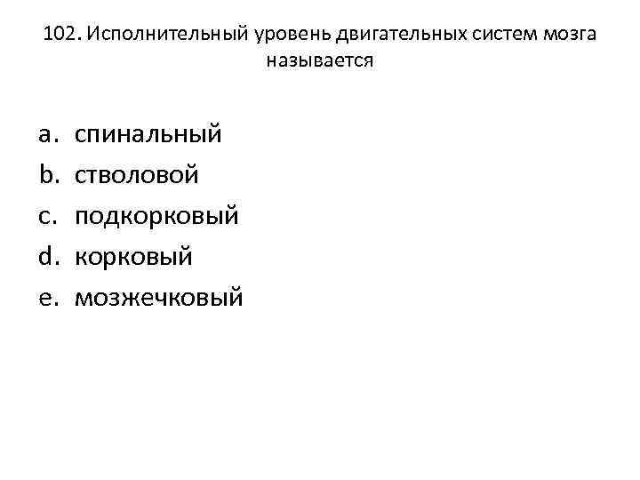 102. Исполнительный уровень двигательных систем мозга называется a. b. c. d. e. спинальный стволовой