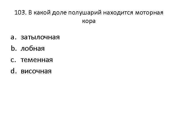 103. В какой доле полушарий находится моторная кора a. b. c. d. затылочная лобная