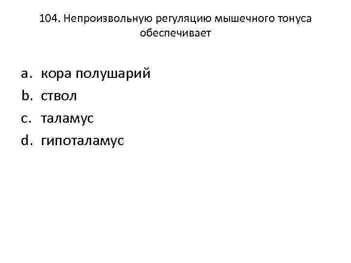 104. Непроизвольную регуляцию мышечного тонуса обеспечивает a. b. c. d. кора полушарий ствол таламус