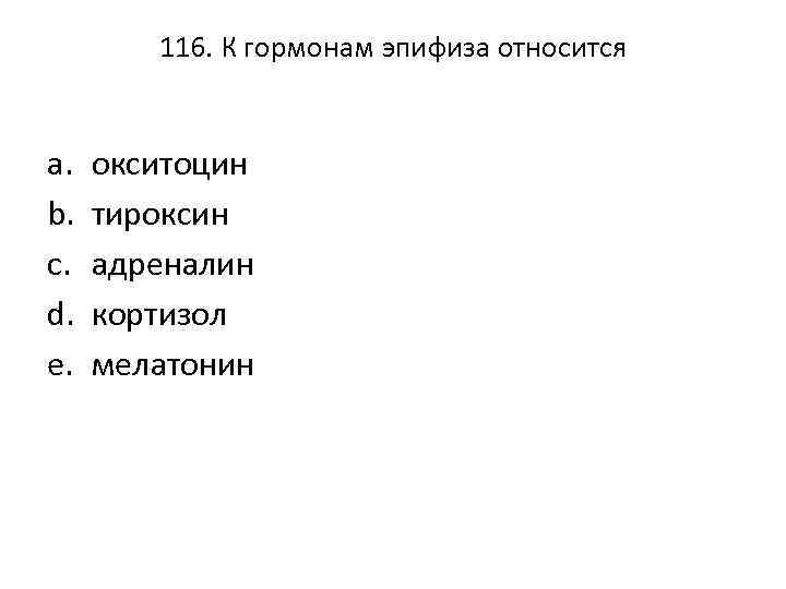 116. К гормонам эпифиза относится a. b. c. d. e. окситоцин тироксин адреналин кортизол