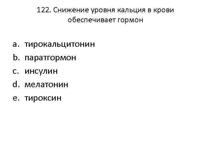 122. Снижение уровня кальция в крови обеспечивает гормон a. b. c. d. e. тирокальцитонин