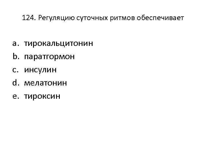 124. Регуляцию суточных ритмов обеспечивает a. b. c. d. e. тирокальцитонин паратгормон инсулин мелатонин