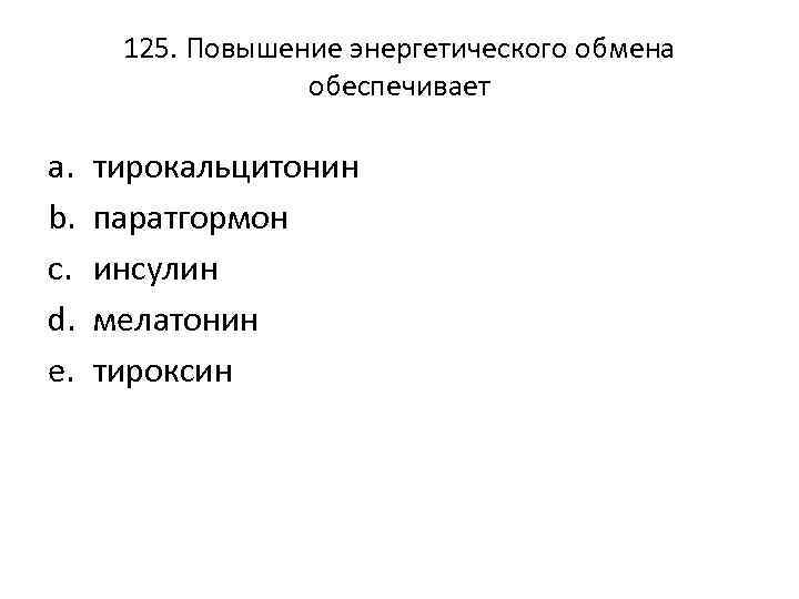 125. Повышение энергетического обмена обеспечивает a. b. c. d. e. тирокальцитонин паратгормон инсулин мелатонин