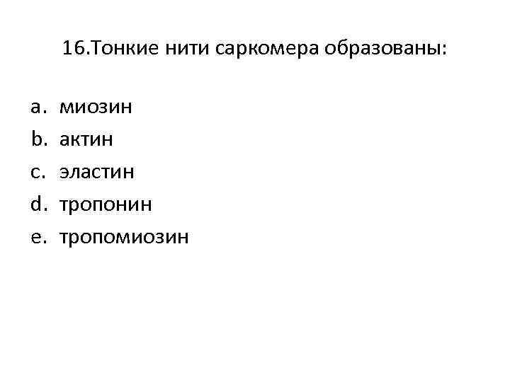 16. Тонкие нити саркомера образованы: a. b. c. d. e. миозин актин эластин тропонин