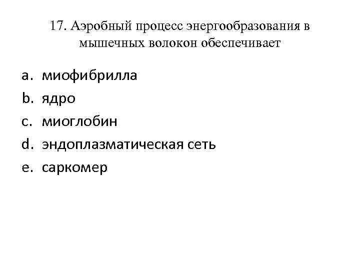 17. Аэробный процесс энергообразования в мышечных волокон обеспечивает a. b. c. d. e. миофибрилла