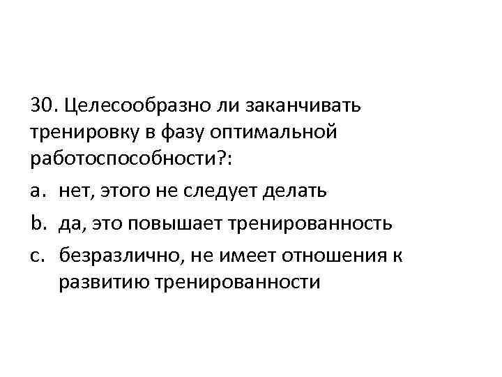 30. Целесообразно ли заканчивать тренировку в фазу оптимальной работоспособности? : a. нет, этого не