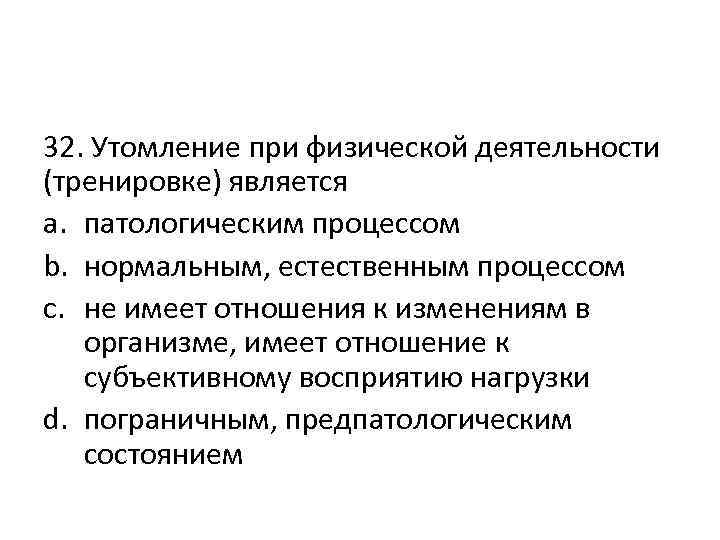 32. Утомление при физической деятельности (тренировке) является a. патологическим процессом b. нормальным, естественным процессом