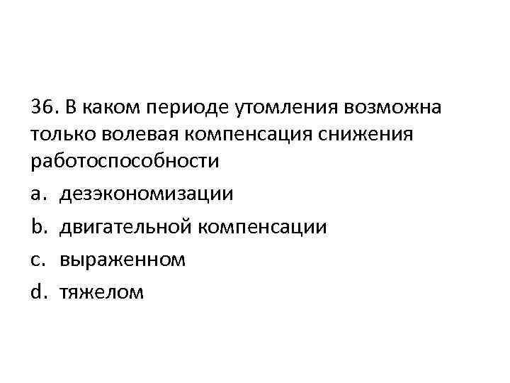 36. В каком периоде утомления возможна только волевая компенсация снижения работоспособности a. дезэкономизации b.