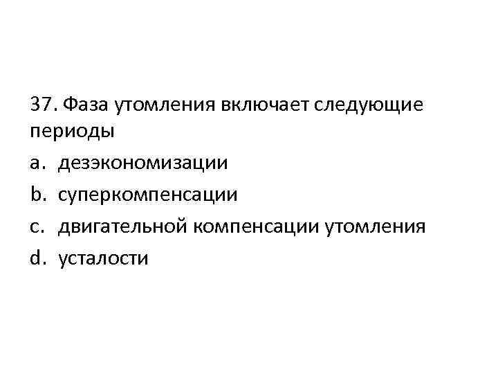 37. Фаза утомления включает следующие периоды a. дезэкономизации b. суперкомпенсации c. двигательной компенсации утомления