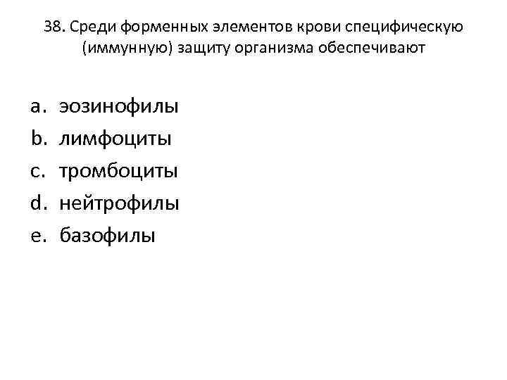 38. Среди форменных элементов крови специфическую (иммунную) защиту организма обеспечивают a. b. c. d.