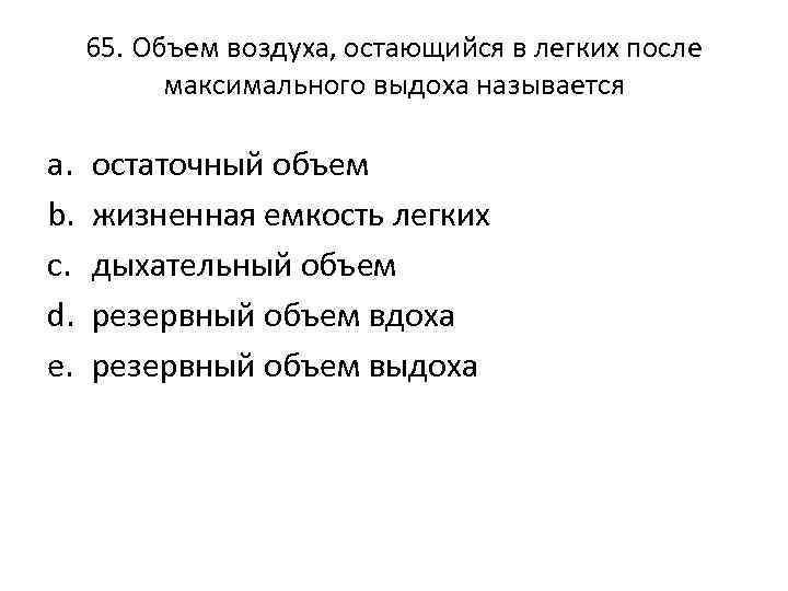 65. Объем воздуха, остающийся в легких после максимального выдоха называется a. b. c. d.