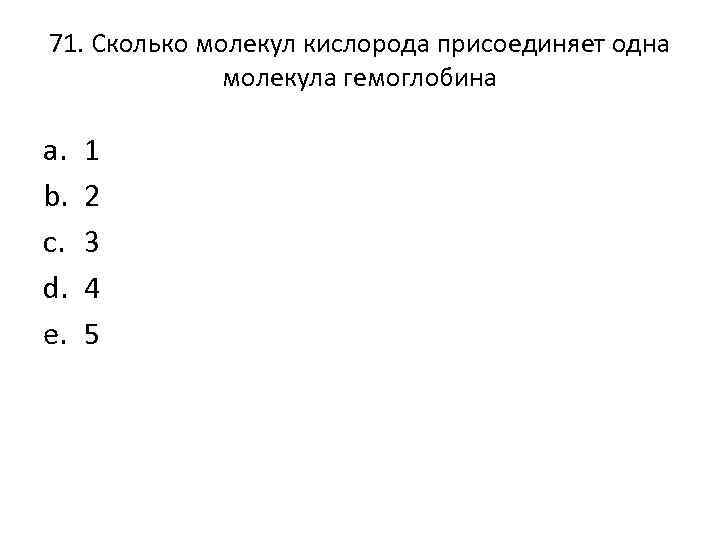 71. Сколько молекул кислорода присоединяет одна молекула гемоглобина a. b. c. d. e. 1