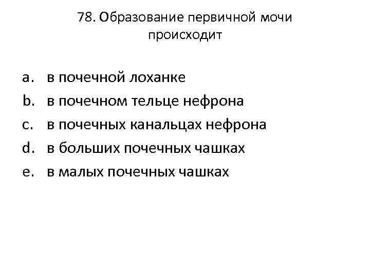 78. Образование первичной мочи происходит a. b. c. d. e. в почечной лоханке в