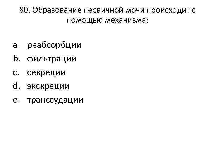 80. Образование первичной мочи происходит с помощью механизма: a. b. c. d. e. реабсорбции