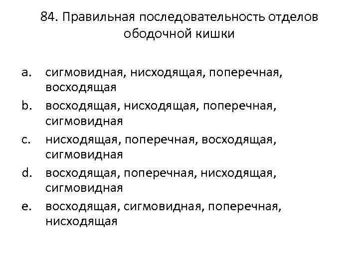 84. Правильная последовательность отделов ободочной кишки a. сигмовидная, нисходящая, поперечная, восходящая b. восходящая, нисходящая,