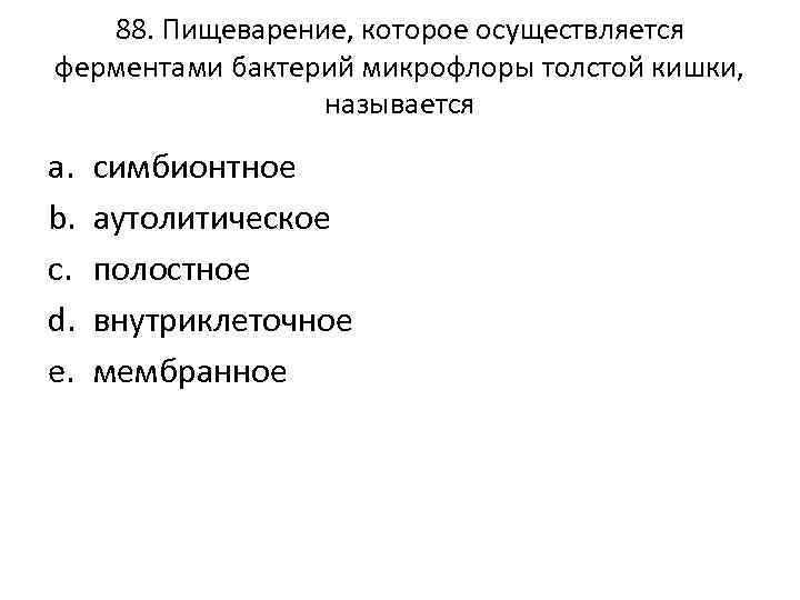 88. Пищеварение, которое осуществляется ферментами бактерий микрофлоры толстой кишки, называется a. b. c. d.