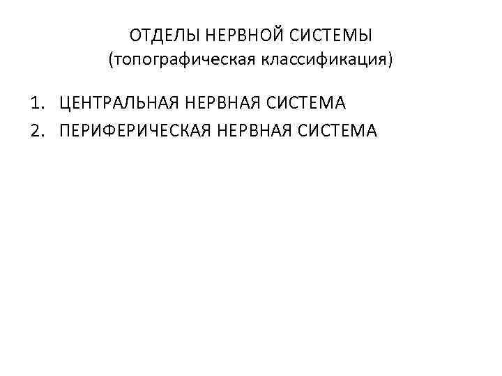 ОТДЕЛЫ НЕРВНОЙ СИСТЕМЫ (топографическая классификация) 1. ЦЕНТРАЛЬНАЯ НЕРВНАЯ СИСТЕМА 2. ПЕРИФЕРИЧЕСКАЯ НЕРВНАЯ СИСТЕМА 