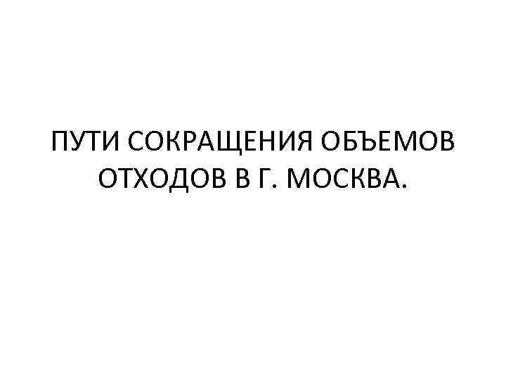 ПУТИ СОКРАЩЕНИЯ ОБЪЕМОВ ОТХОДОВ В Г. МОСКВА. 