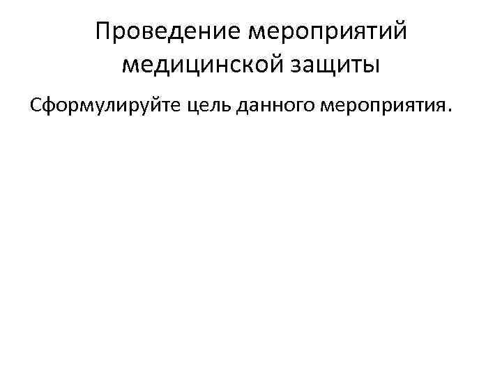 Проведение мероприятий медицинской защиты Сформулируйте цель данного мероприятия. 