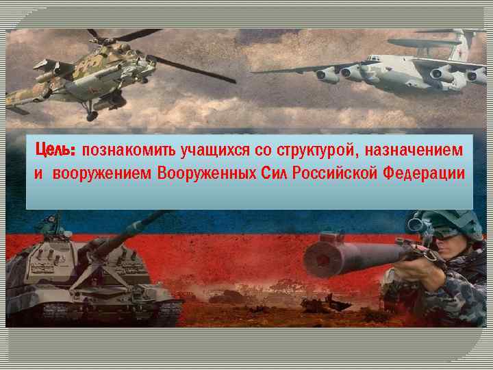 Цель: познакомить учащихся со структурой, назначением и вооружением Вооруженных Сил Российской Федерации 