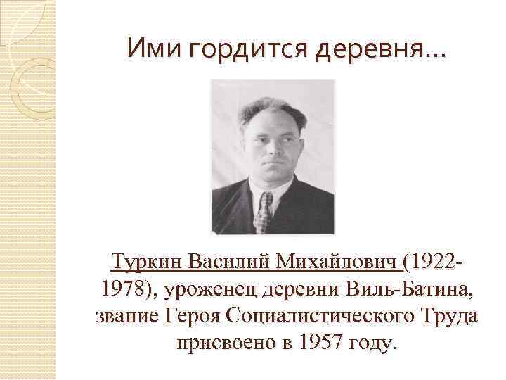 Ими гордится деревня… Туркин Василий Михайлович (19221978), уроженец деревни Виль-Батина, звание Героя Социалистического Труда