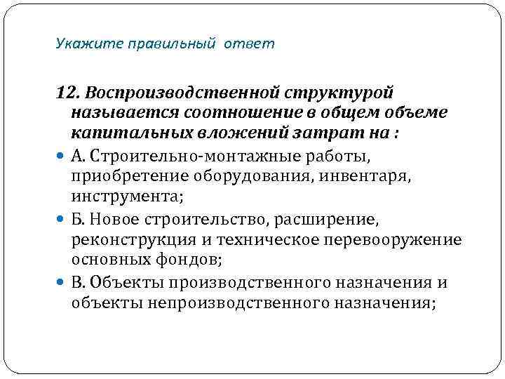 Укажите правильный ответ 12. Воспроизводственной структурой называется соотношение в общем объеме капитальных вложений затрат