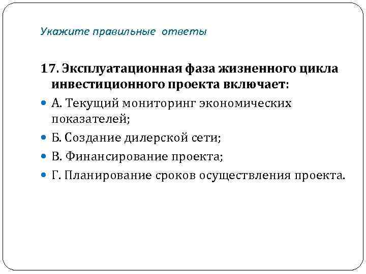 Укажите правильные ответы 17. Эксплуатационная фаза жизненного цикла инвестиционного проекта включает: А. Текущий мониторинг