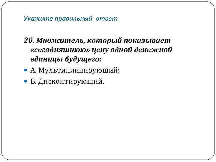 Укажите правильный ответ 20. Множитель, который показывает «сегодняшнюю» цену одной денежной единицы будущего: А.