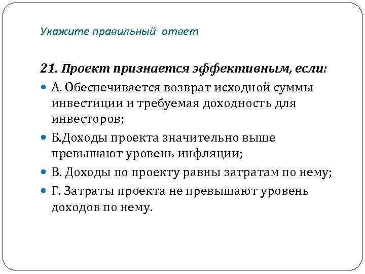 Укажите правильный ответ 21. Проект признается эффективным, если: А. Обеспечивается возврат исходной суммы инвестиции