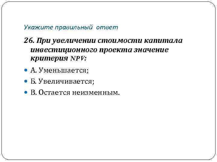 Укажите правильный ответ 26. При увеличении стоимости капитала инвестиционного проекта значение критерия NPV: А.