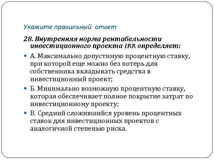 Укажите правильный ответ 28. Внутренняя норма рентабельности инвестиционного проекта IRR определяет: А. Максимально допустимую