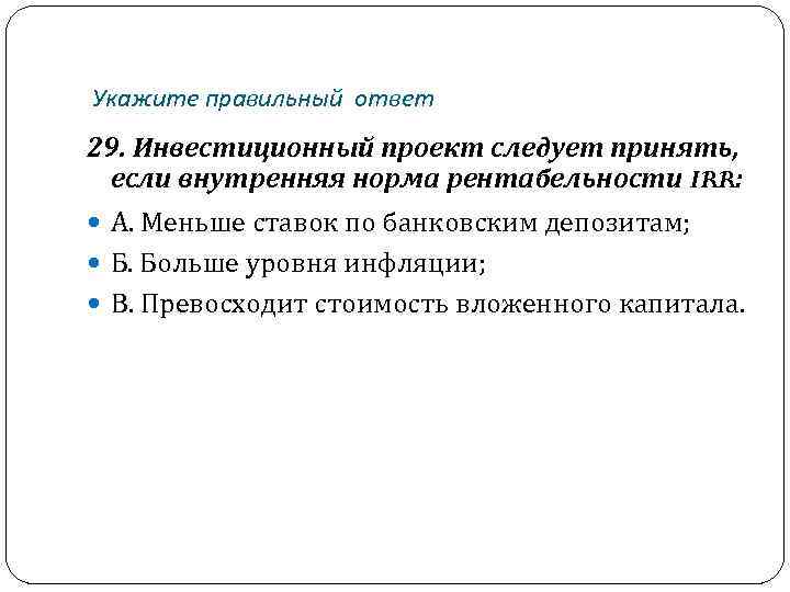 Укажите правильный ответ 29. Инвестиционный проект следует принять, если внутренняя норма рентабельности IRR: А.