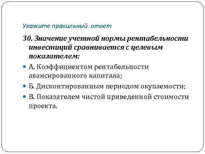 Укажите правильный ответ 30. Значение учетной нормы рентабельности инвестиций сравнивается с целевым показателем: А.