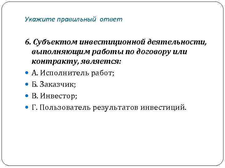 Укажите правильный ответ 6. Субъектом инвестиционной деятельности, выполняющим работы по договору или контракту, является: