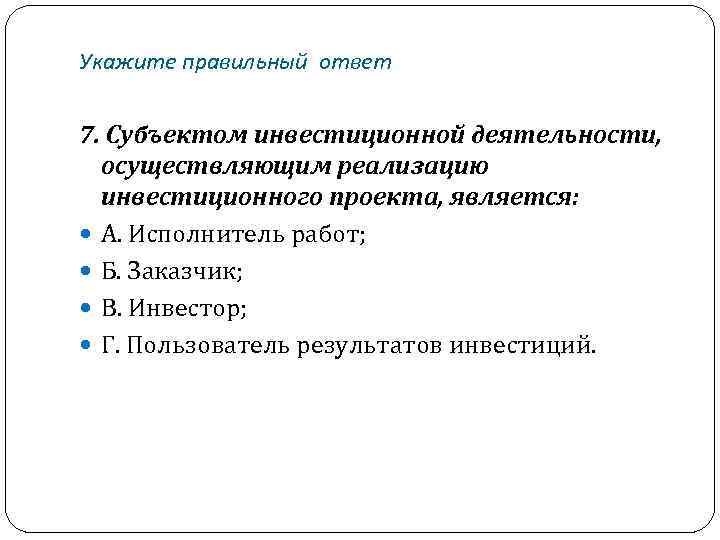 Укажите правильный ответ 7. Субъектом инвестиционной деятельности, осуществляющим реализацию инвестиционного проекта, является: А. Исполнитель