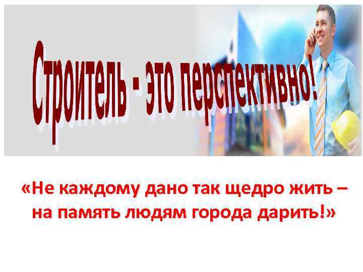  «Не каждому дано так щедро жить – на память людям города дарить!» 