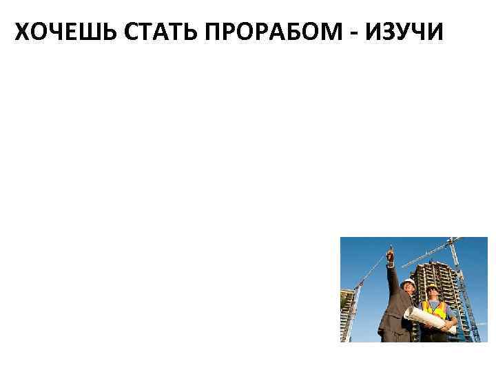 ХОЧЕШЬ СТАТЬ ПРОРАБОМ - ИЗУЧИ 
