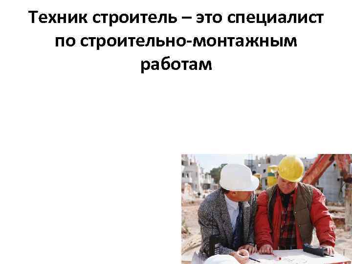 Техник строитель – это специалист по строительно-монтажным работам 