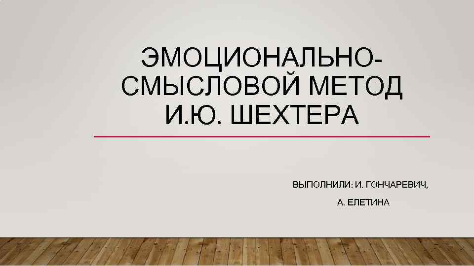 ЭМОЦИОНАЛЬНОСМЫСЛОВОЙ МЕТОД И. Ю. ШЕХТЕРА ВЫПОЛНИЛИ: И. ГОНЧАРЕВИЧ, А. ЕЛЕТИНА 