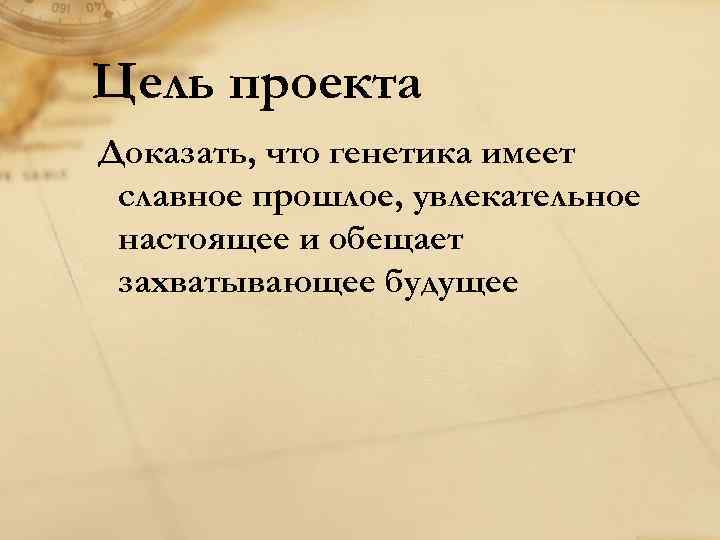 Цель проекта Доказать, что генетика имеет славное прошлое, увлекательное настоящее и обещает захватывающее будущее