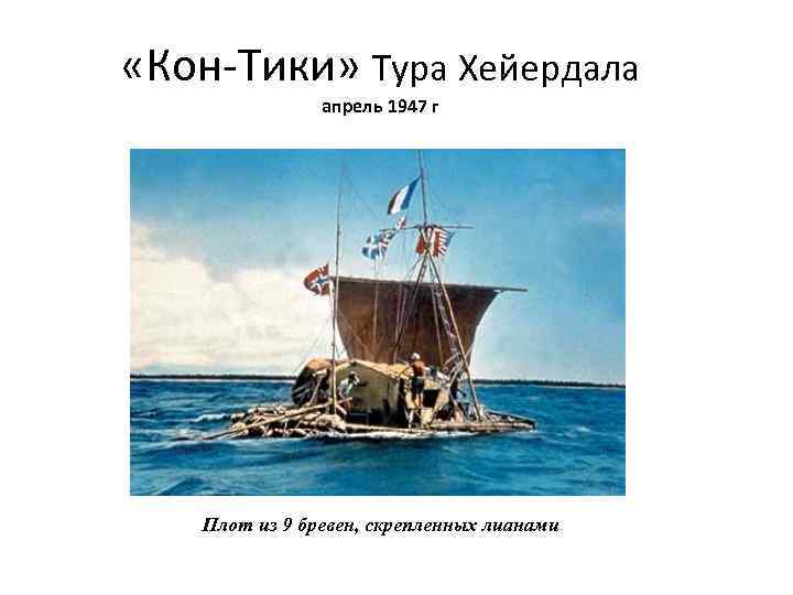  «Кон-Тики» Тура Хейердала апрель 1947 г Плот из 9 бревен, скрепленных лианами 